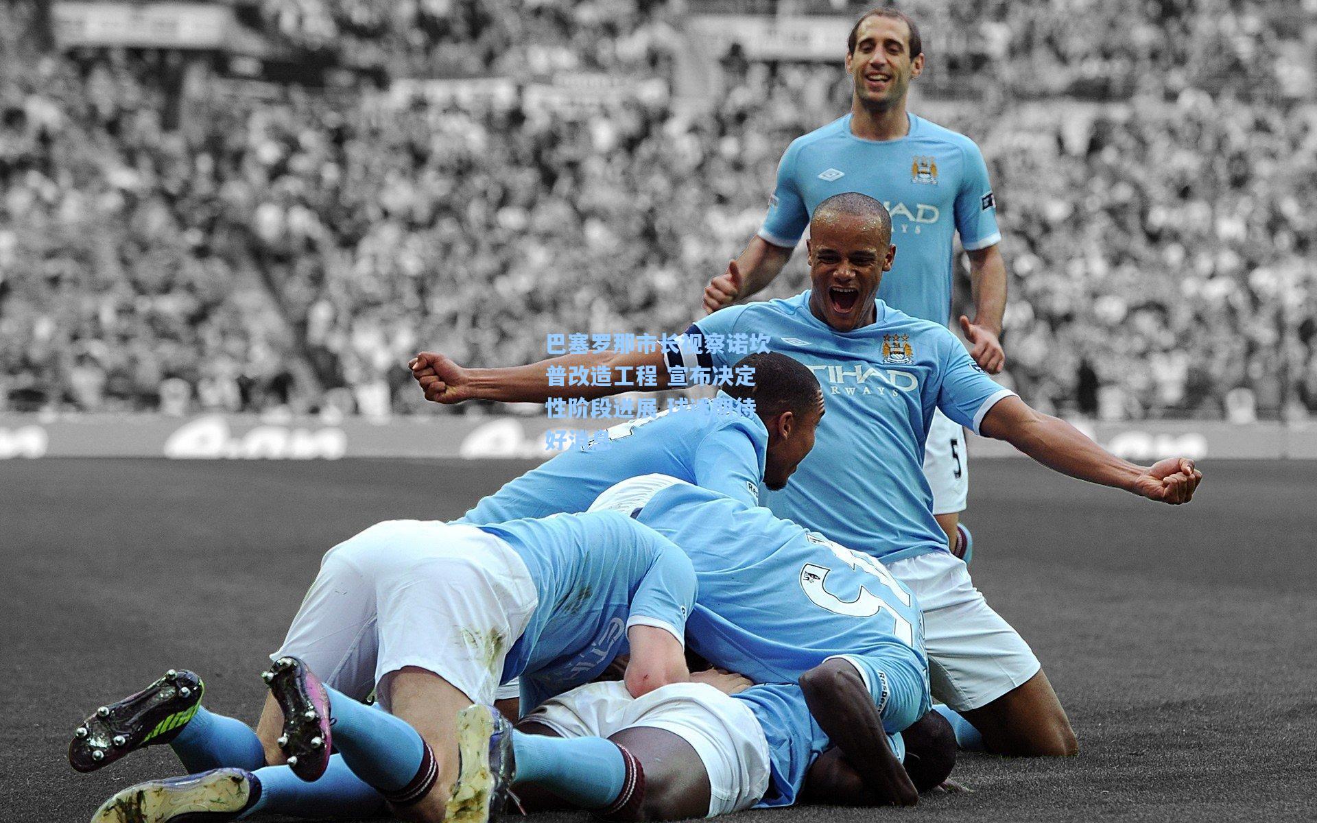 巴塞罗那市长视察诺坎普改造工程 宣布决定性阶段进展 球迷期待好消息