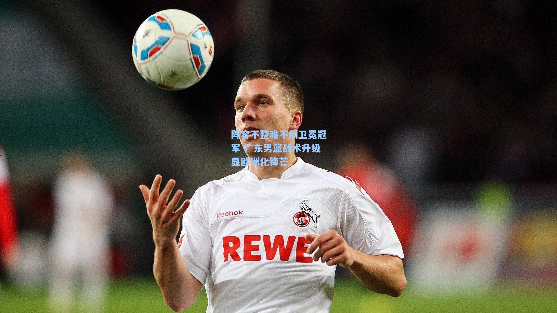 阵容不整难不倒卫冕冠军 广东男篮战术升级显欧洲化锋芒