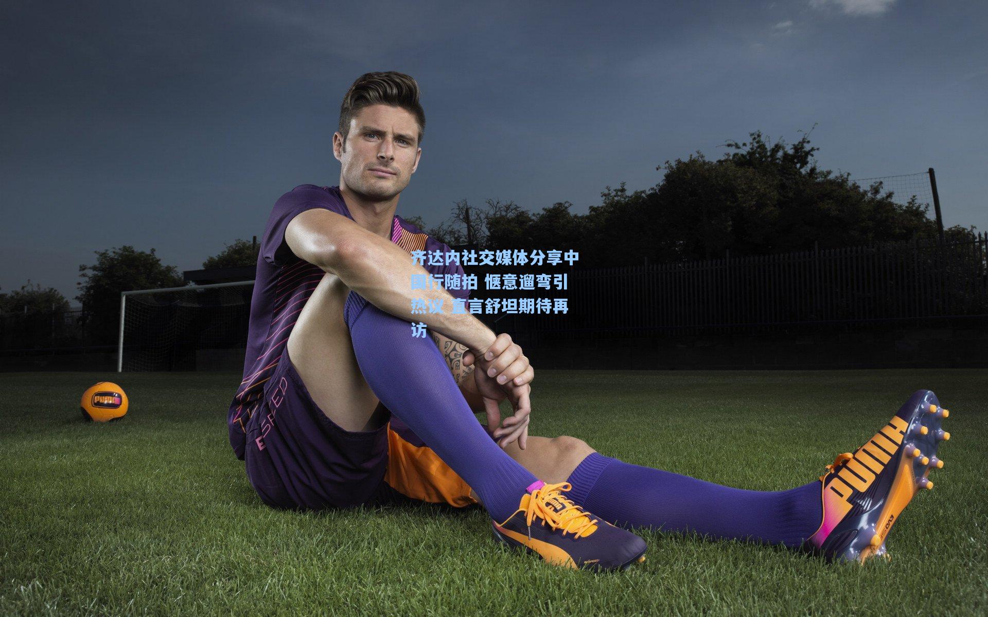 齐达内社交媒体分享中国行随拍 惬意遛弯引热议 直言舒坦期待再访