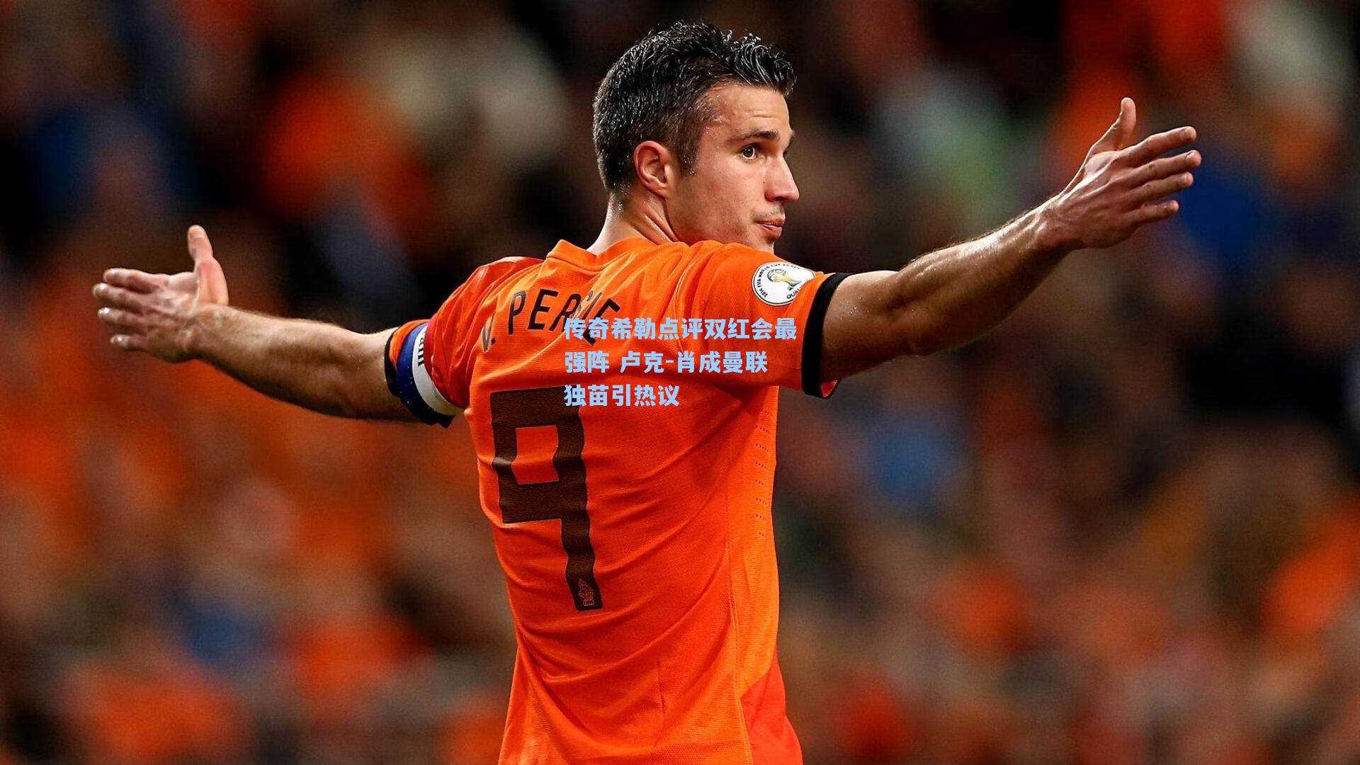 传奇希勒点评双红会最强阵 卢克-肖成曼联独苗引热议
