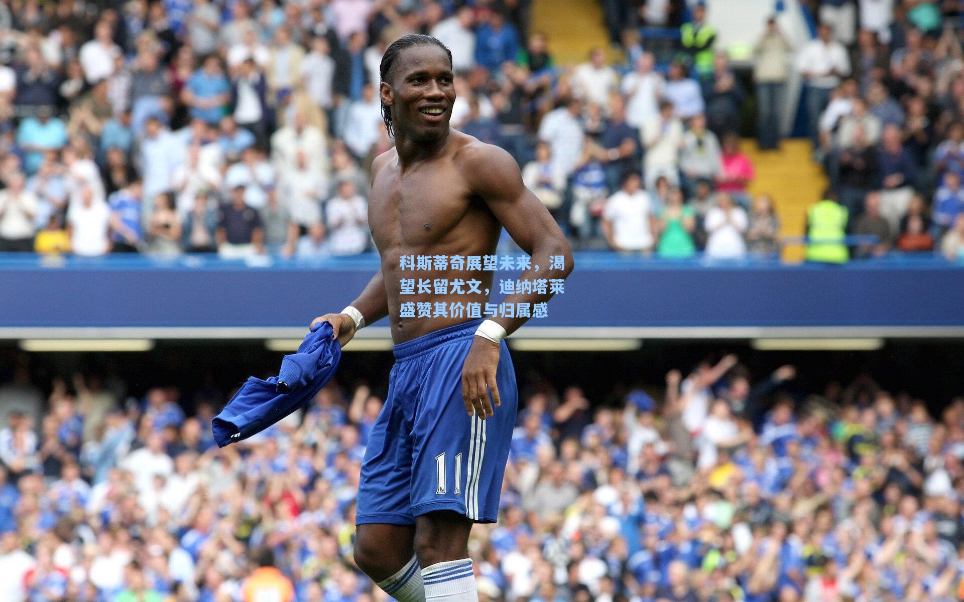 科斯蒂奇展望未来，渴望长留尤文，迪纳塔莱盛赞其价值与归属感