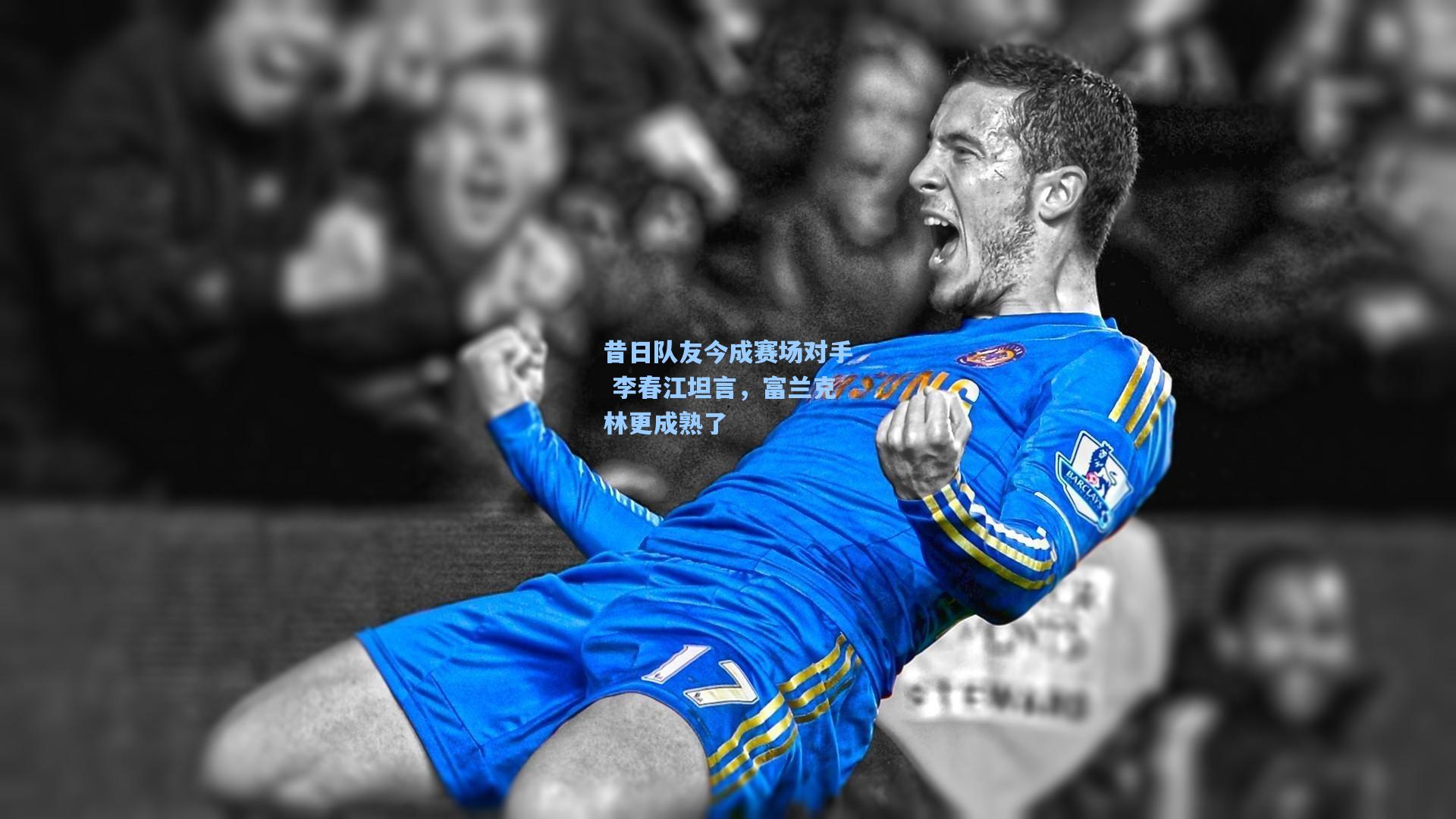 昔日队友今成赛场对手 李春江坦言，富兰克林更成熟了
